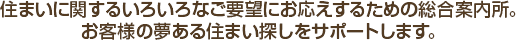 住まいに関するいろいろなご要望にお応えするための総合案内所。お客様の夢ある住まい探しをサポートします。