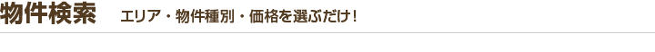 物件検索　エリア・物件種別・価格を選ぶだけ！