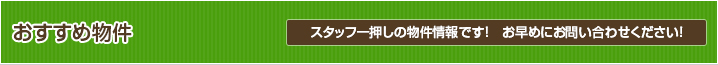 おすすめ物件 スタッフ一押しの物件情報です! お早めにお問い合わせください!