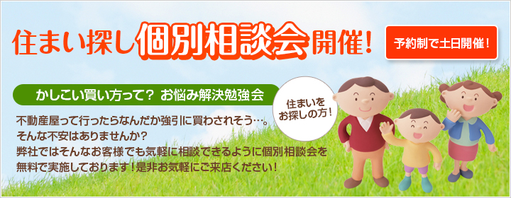 住まい探し個別相談開催!予約制で土日開催! 「かしこい買いかたって?お悩み相談解決勉強法」不動産屋って行ったらなんだか強引に買わされそう…。そんな不安はありませんか？弊社ではそんなお客様でも気軽に相談できる個別相談会を無料で実施しております！是非お気軽にご来店ください!
