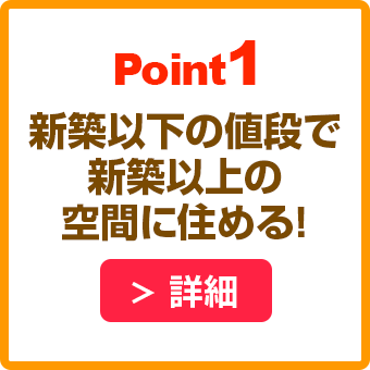 POINT1 新築以下の値段で新築以上の空間に住める！